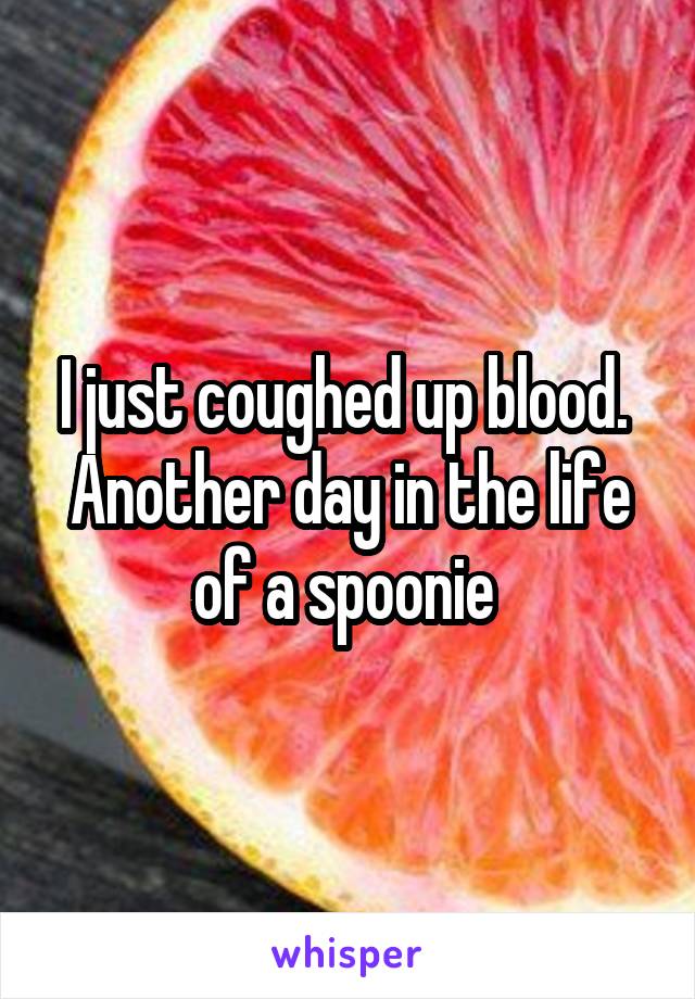 I just coughed up blood. 
Another day in the life of a spoonie 