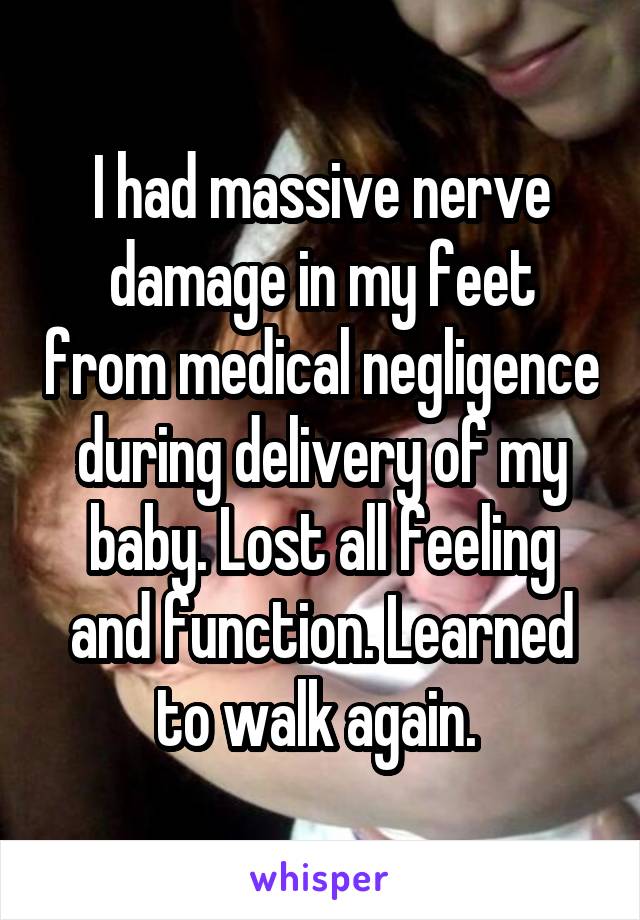 I had massive nerve damage in my feet from medical negligence during delivery of my baby. Lost all feeling and function. Learned to walk again. 