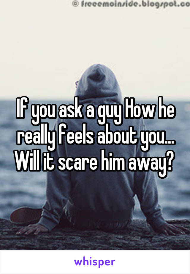 If you ask a guy How he really feels about you... Will it scare him away? 