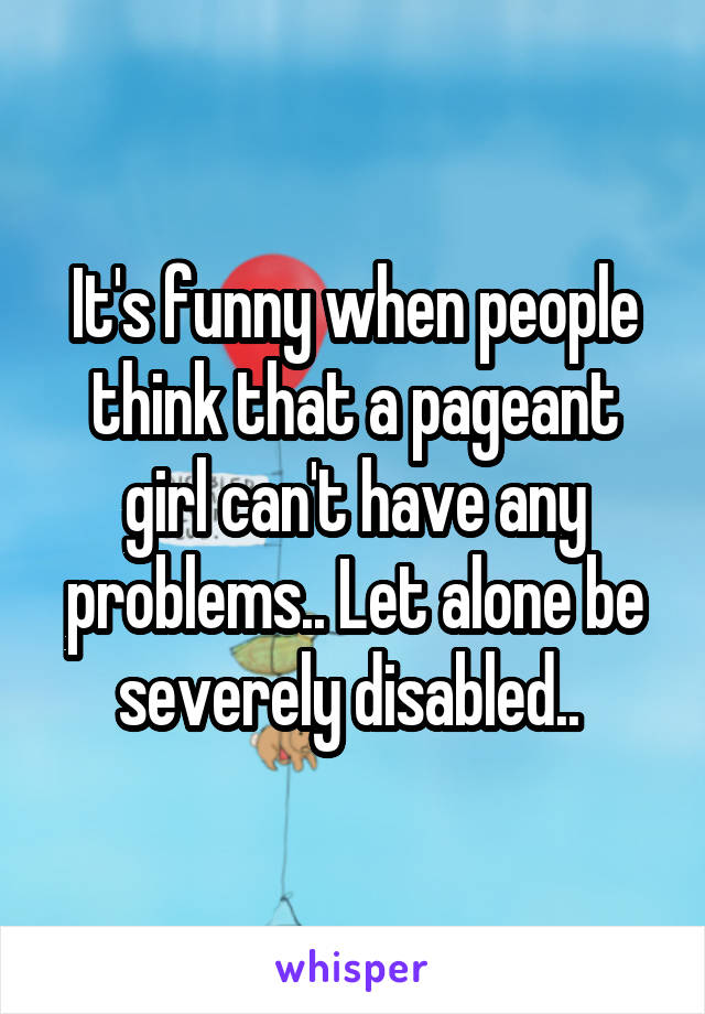 It's funny when people think that a pageant girl can't have any problems.. Let alone be severely disabled.. 