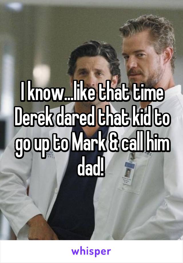 I know...like that time Derek dared that kid to go up to Mark & call him dad! 