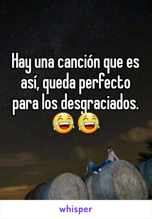 Hay una canción que es así, queda perfecto para los desgraciados. 😂😂