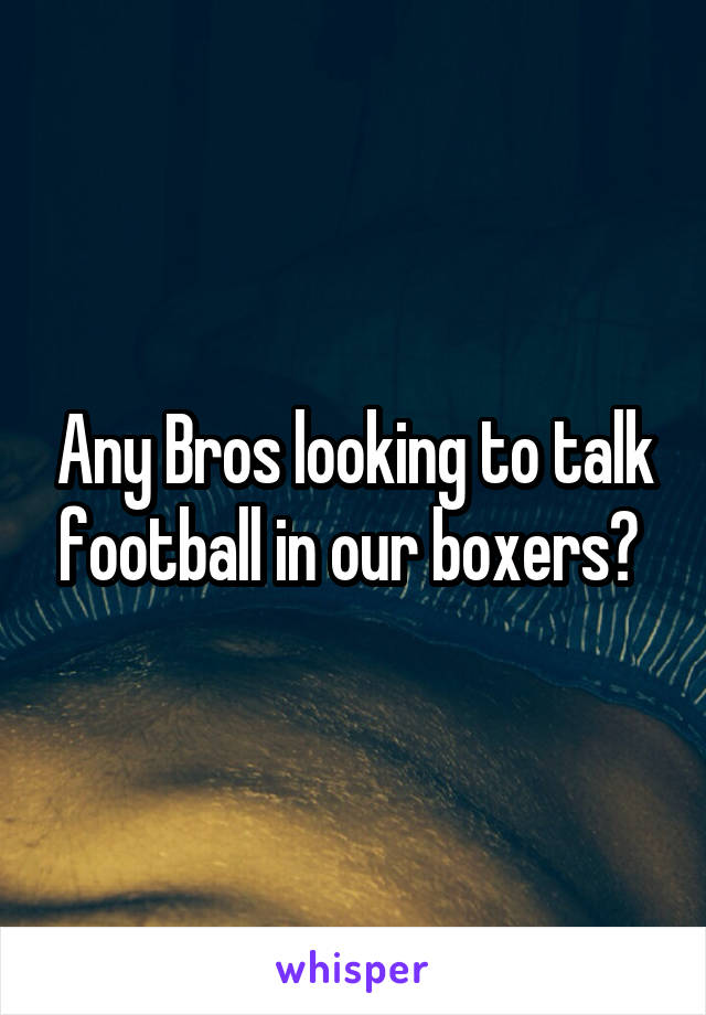 Any Bros looking to talk football in our boxers? 