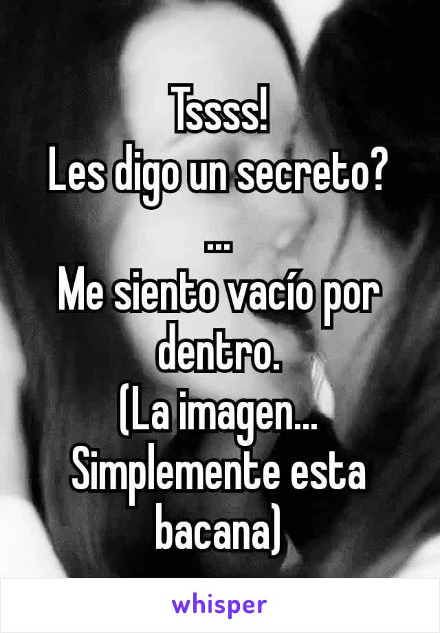 Tssss!
Les digo un secreto?
...
Me siento vacío por dentro.
(La imagen... Simplemente esta bacana)