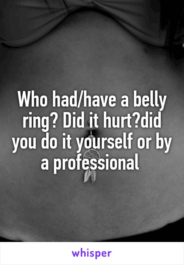 Who had/have a belly ring? Did it hurt?did you do it yourself or by a professional 