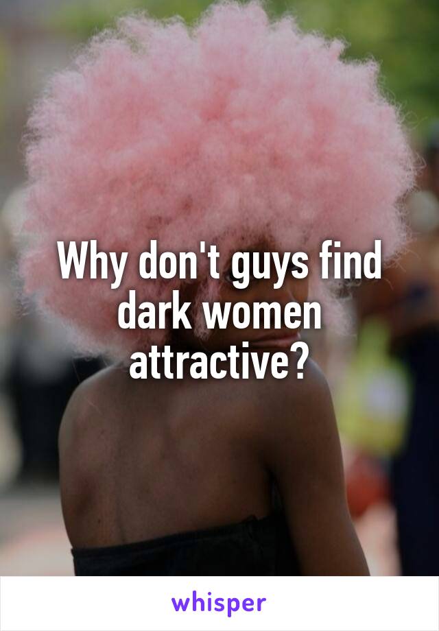 Why don't guys find dark women attractive?