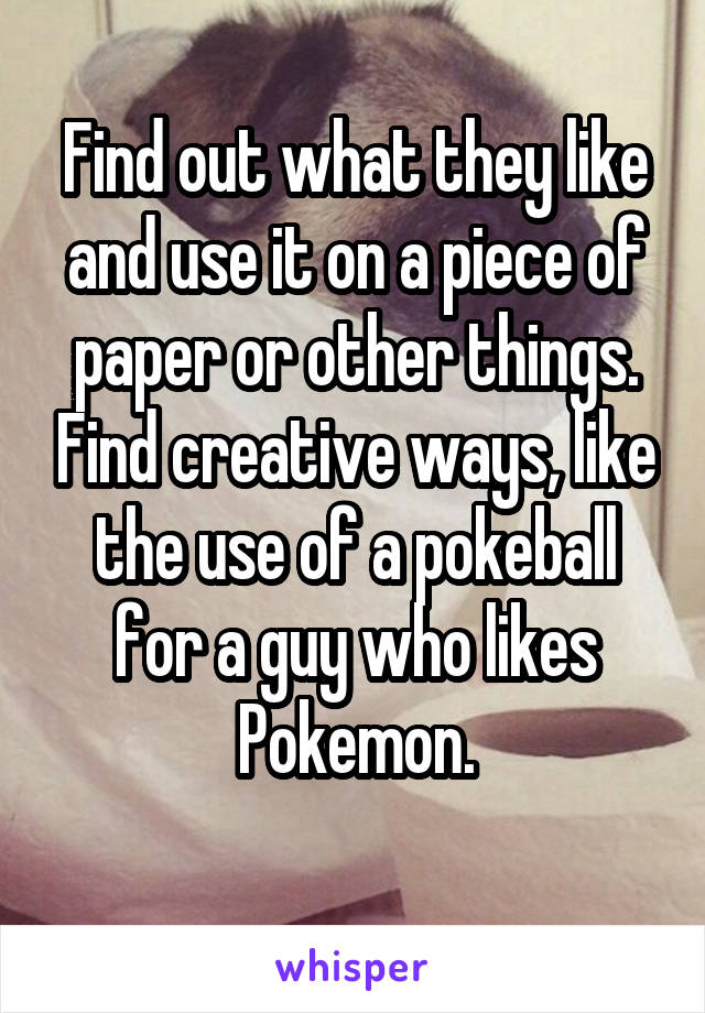 Find out what they like and use it on a piece of paper or other things. Find creative ways, like the use of a pokeball for a guy who likes Pokemon.
