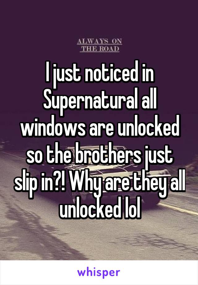 I just noticed in Supernatural all windows are unlocked so the brothers just slip in?! Why are they all unlocked lol