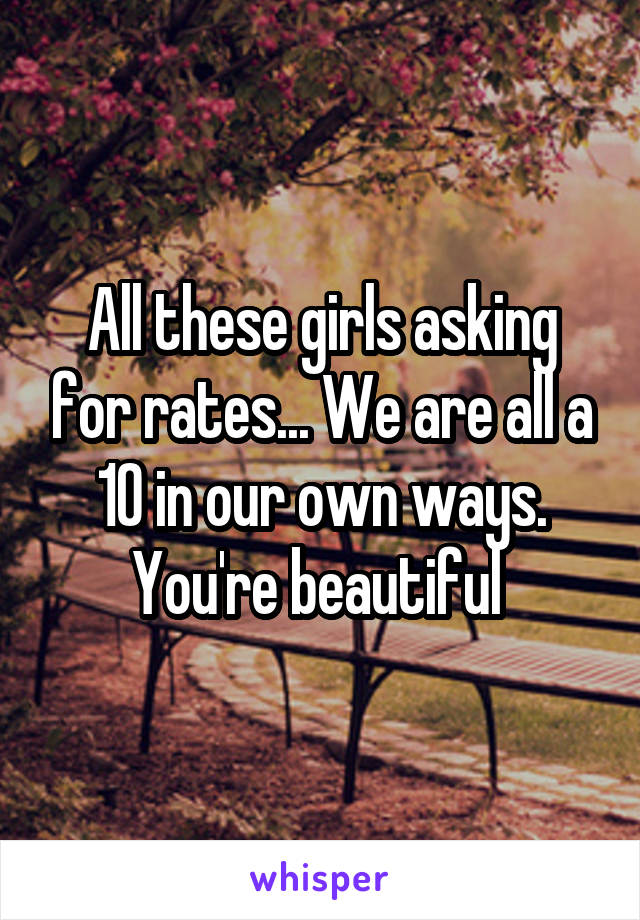 All these girls asking for rates... We are all a 10 in our own ways. You're beautiful 