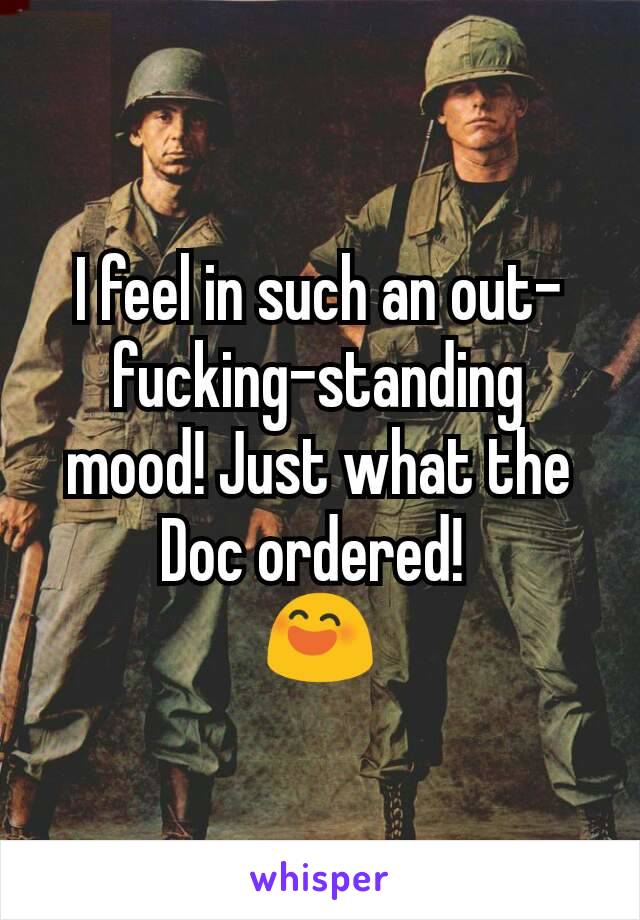 I feel in such an out-fucking-standing mood! Just what the Doc ordered! 
😄