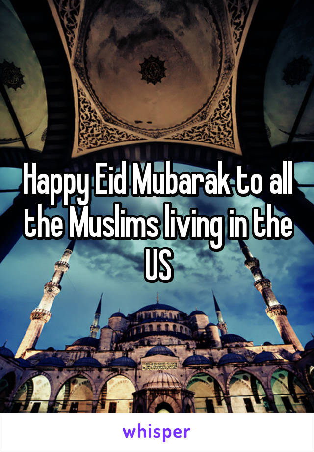 Happy Eid Mubarak to all the Muslims living in the US