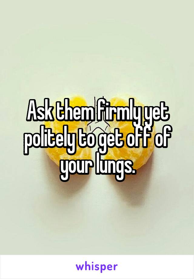 Ask them firmly yet politely to get off of your lungs.