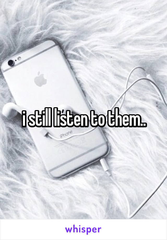 i still listen to them..