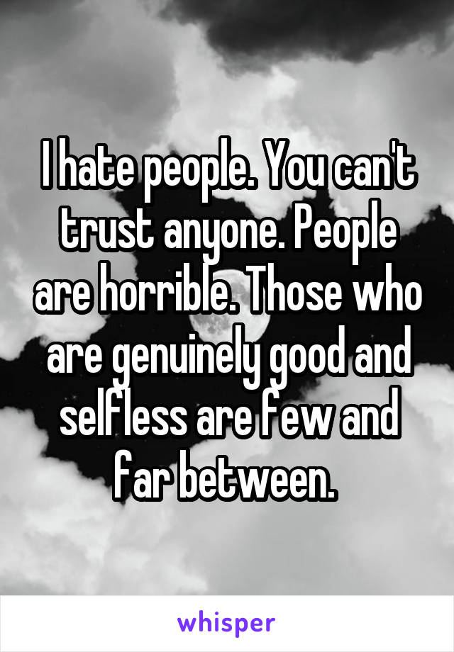 I hate people. You can't trust anyone. People are horrible. Those who are genuinely good and selfless are few and far between. 