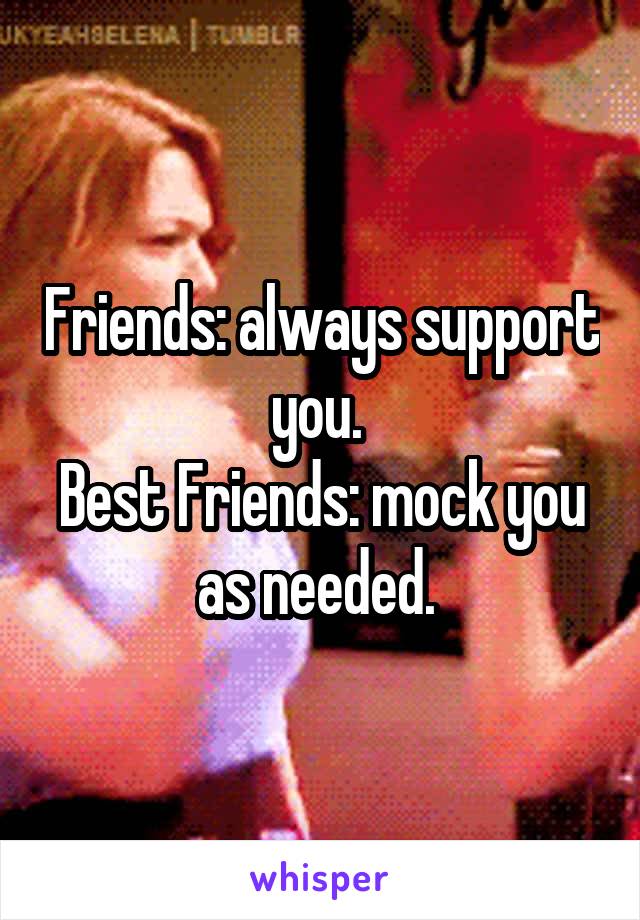 Friends: always support you. 
Best Friends: mock you as needed. 