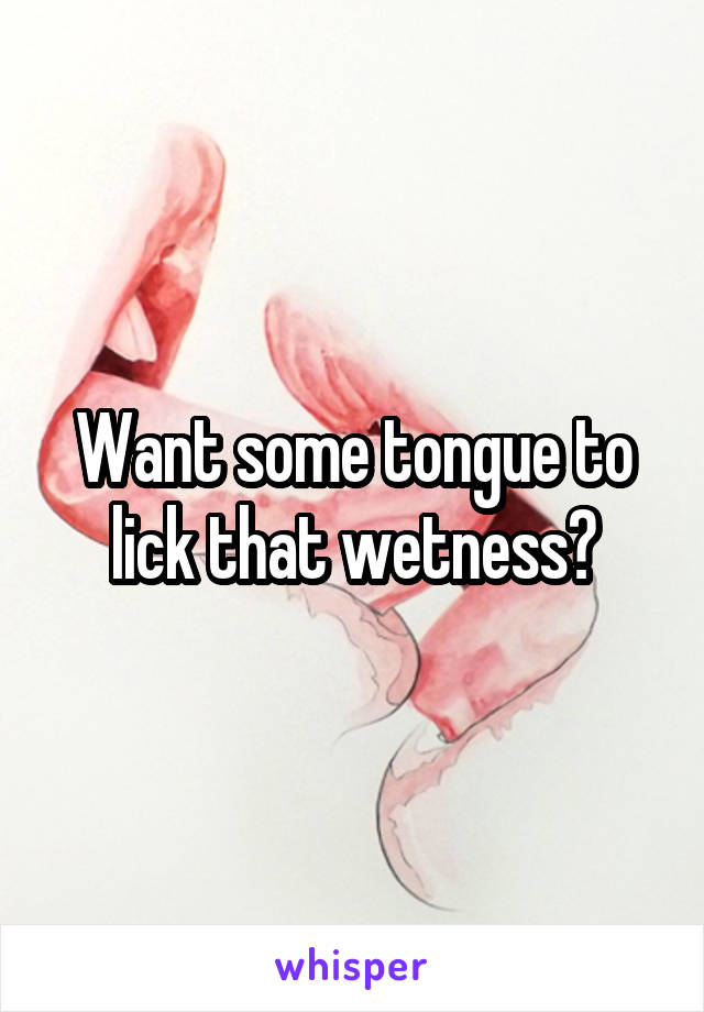 Want some tongue to lick that wetness?