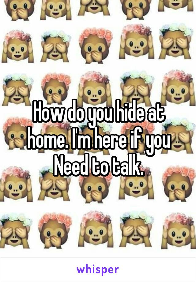 How do you hide at home. I'm here if you Need to talk.