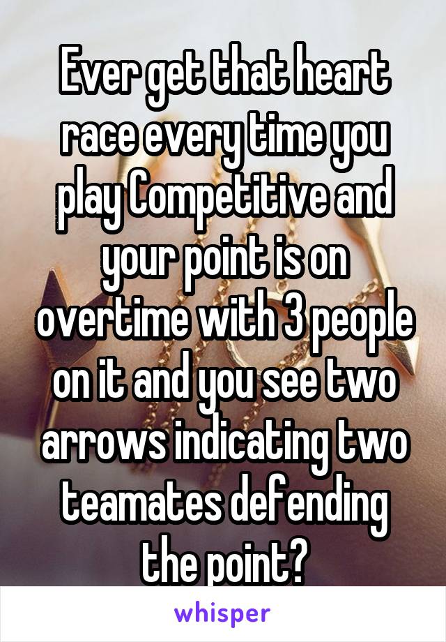 Ever get that heart race every time you play Competitive and your point is on overtime with 3 people on it and you see two arrows indicating two teamates defending the point?