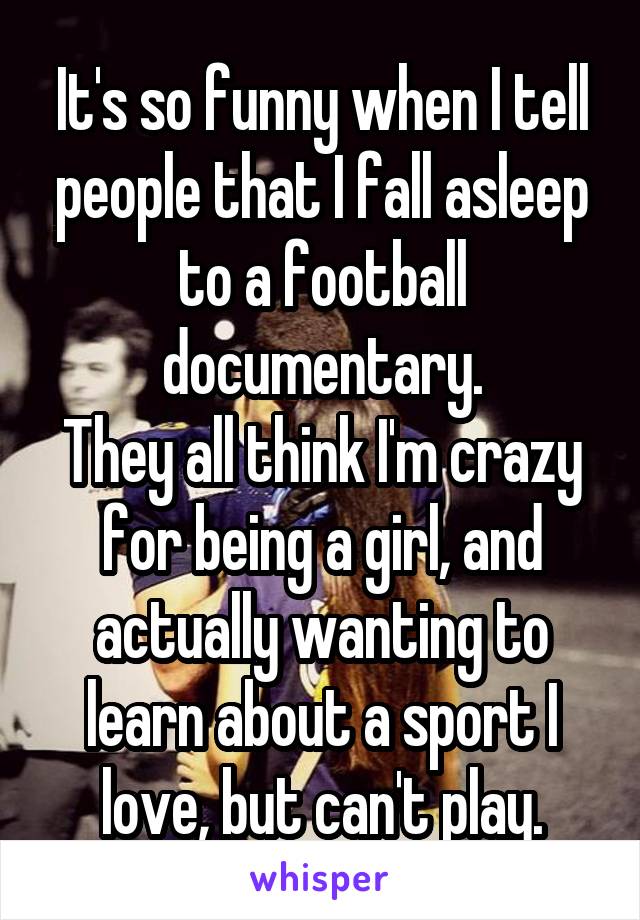 It's so funny when I tell people that I fall asleep to a football documentary.
They all think I'm crazy for being a girl, and actually wanting to learn about a sport I love, but can't play.