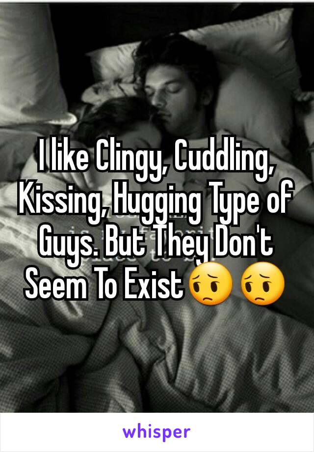 I like Clingy, Cuddling, Kissing, Hugging Type of Guys. But They Don't Seem To Exist😔😔