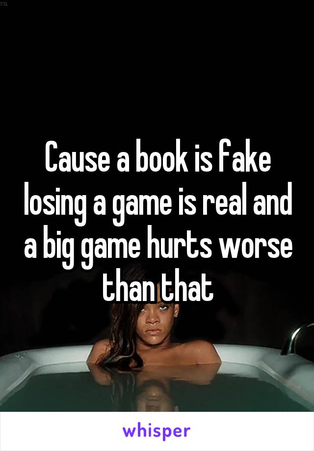 Cause a book is fake losing a game is real and a big game hurts worse than that