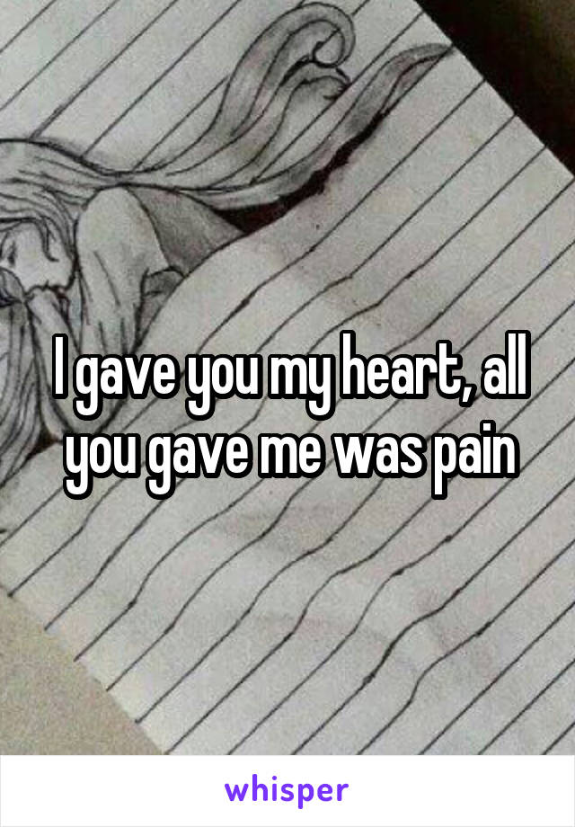 I gave you my heart, all you gave me was pain