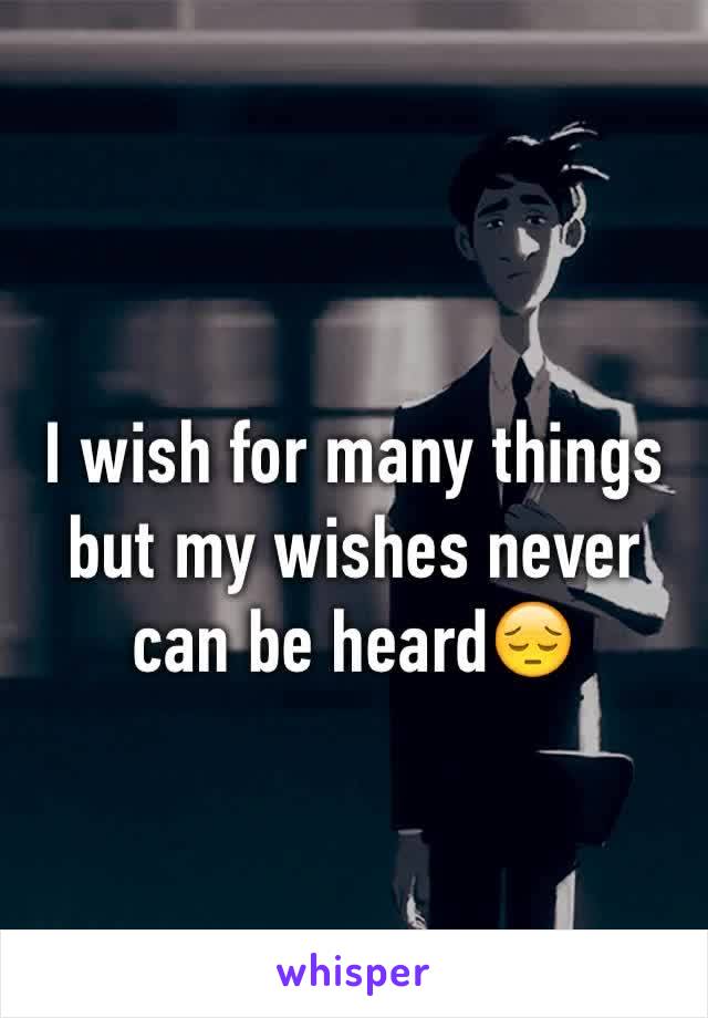 I wish for many things but my wishes never can be heard😔