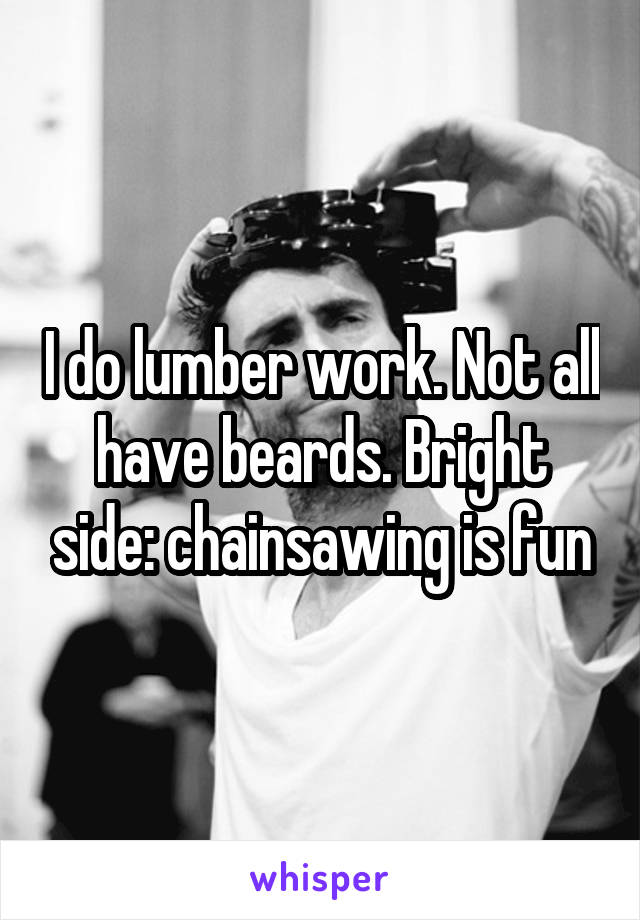 I do lumber work. Not all have beards. Bright side: chainsawing is fun