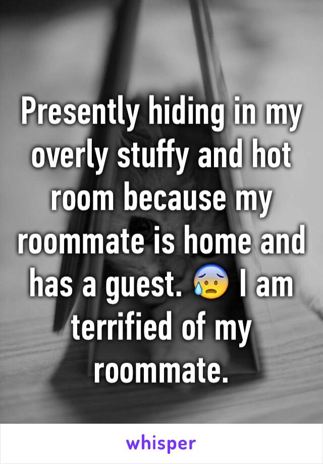 Presently hiding in my overly stuffy and hot room because my roommate is home and has a guest. 😰 I am terrified of my roommate. 