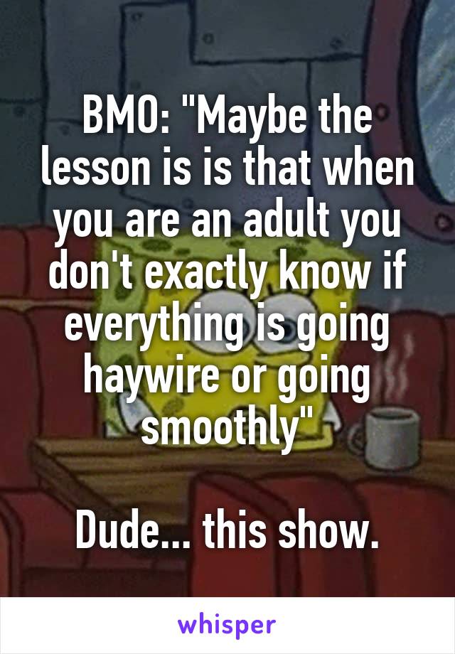 BMO: "Maybe the lesson is is that when you are an adult you don't exactly know if everything is going haywire or going smoothly"

Dude... this show.