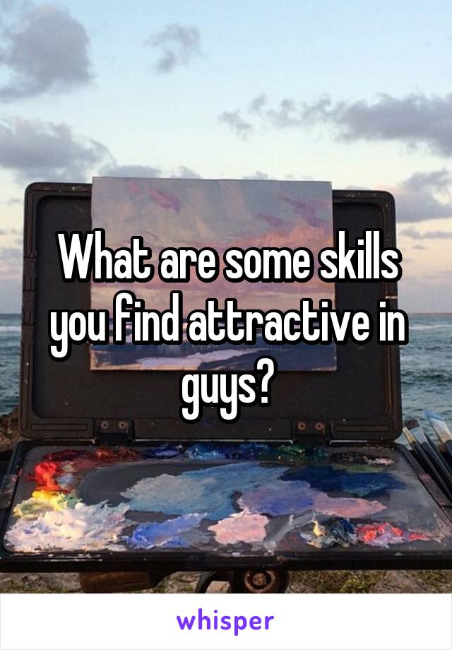 What are some skills you find attractive in guys?