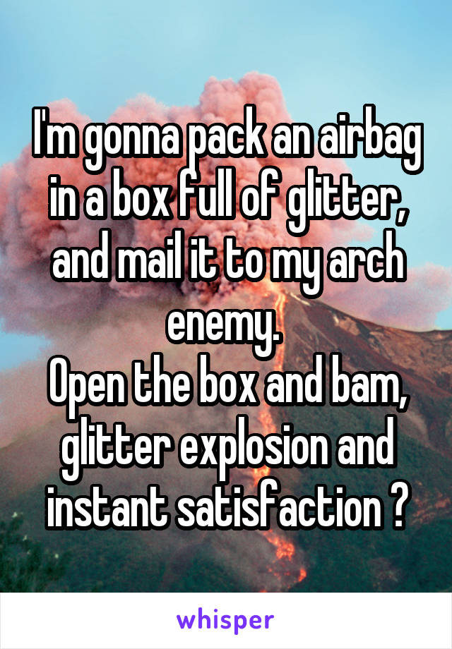 I'm gonna pack an airbag in a box full of glitter, and mail it to my arch enemy. 
Open the box and bam, glitter explosion and instant satisfaction 😈