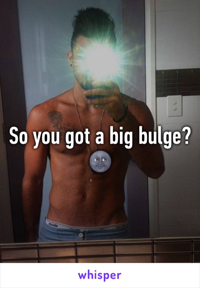 So you got a big bulge?🌚