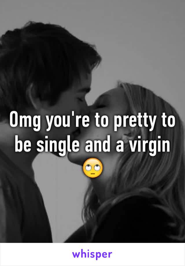 Omg you're to pretty to be single and a virgin 🙄 