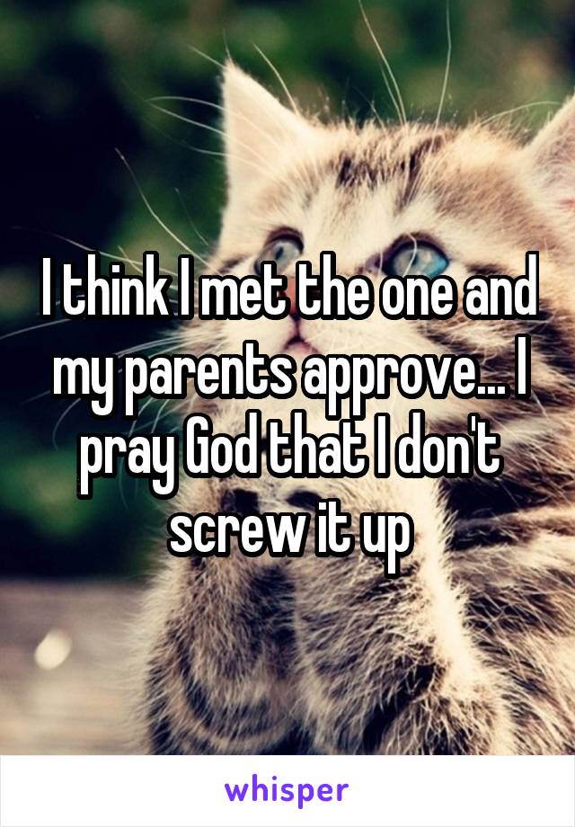 I think I met the one and my parents approve... I pray God that I don't screw it up