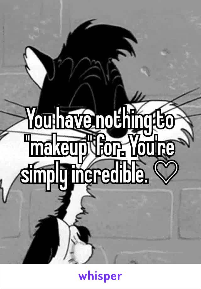 You have nothing to "makeup" for. You're simply incredible. ♡