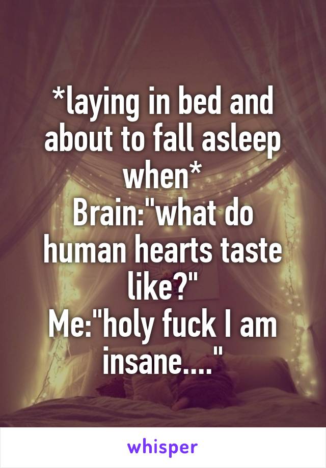 *laying in bed and about to fall asleep when*
Brain:"what do human hearts taste like?"
Me:"holy fuck I am insane...."