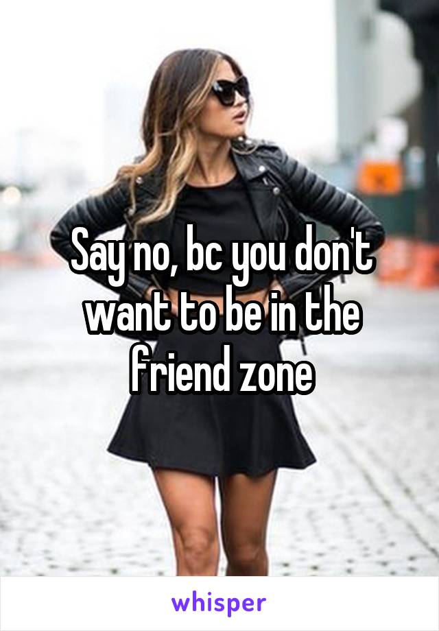 Say no, bc you don't want to be in the friend zone