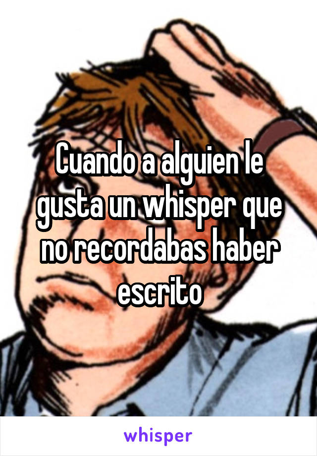 Cuando a alguien le gusta un whisper que no recordabas haber escrito