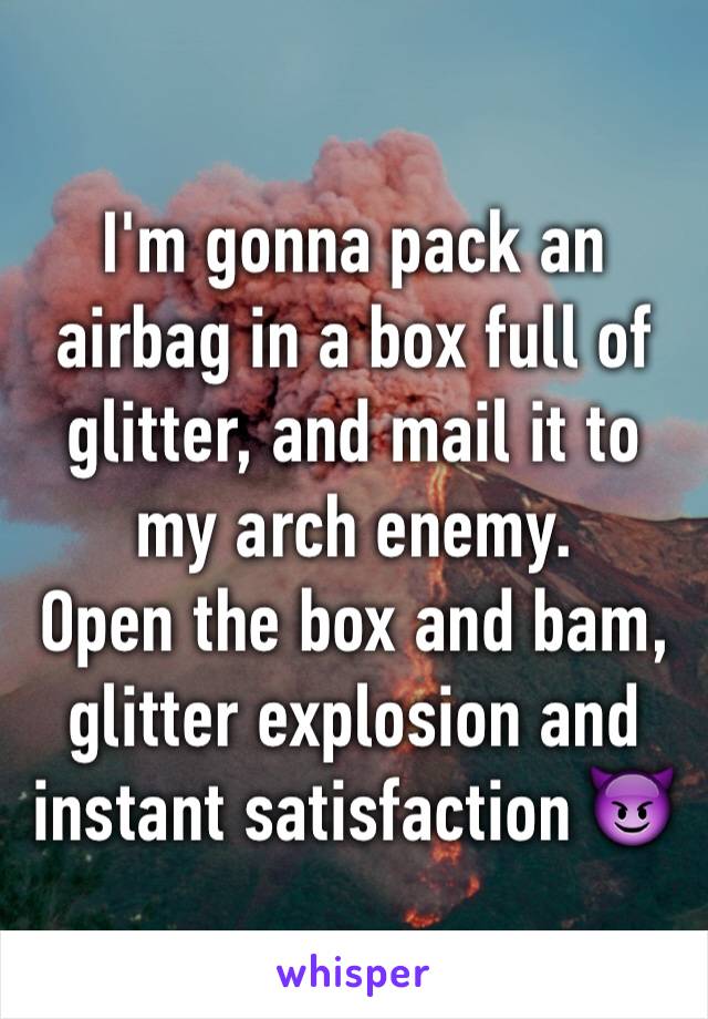 I'm gonna pack an airbag in a box full of glitter, and mail it to my arch enemy. 
Open the box and bam, glitter explosion and instant satisfaction 😈