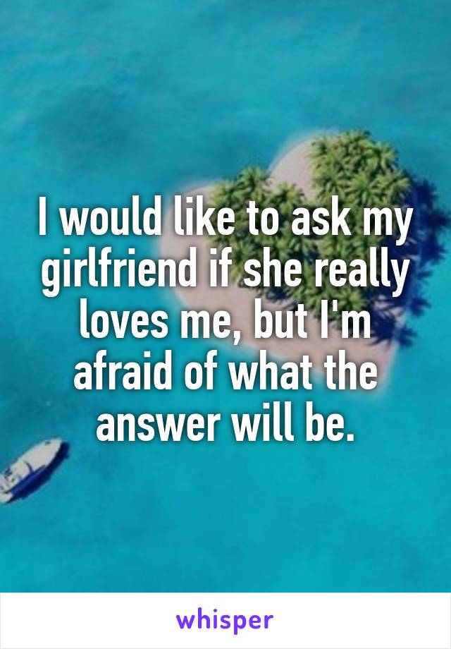 I would like to ask my girlfriend if she really loves me, but I'm afraid of what the answer will be.