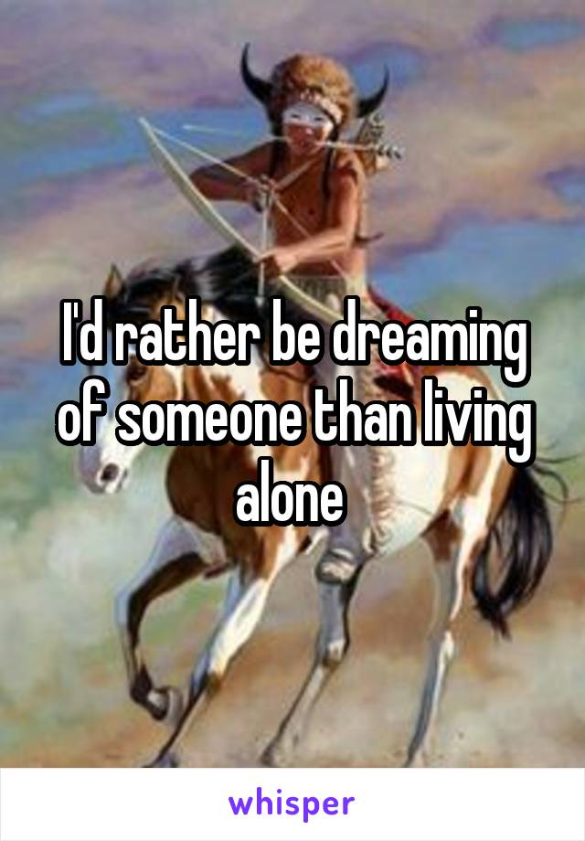 I'd rather be dreaming of someone than living alone 