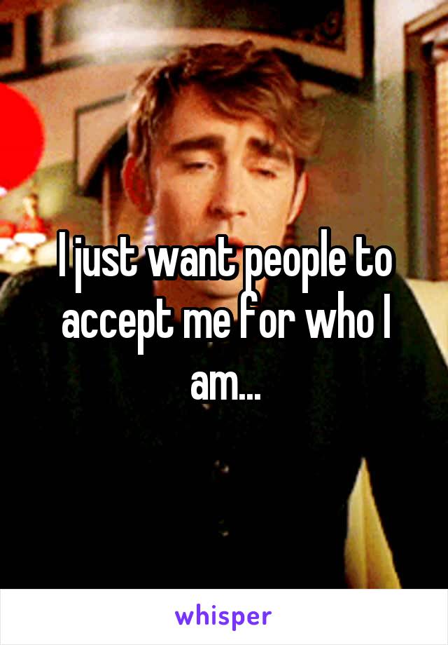 I just want people to accept me for who I am...