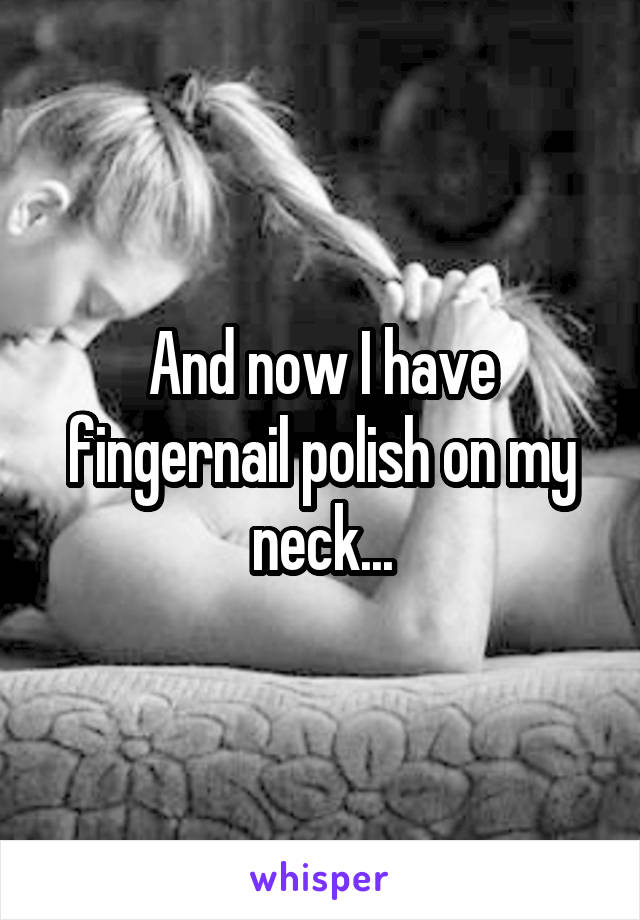 And now I have fingernail polish on my neck...