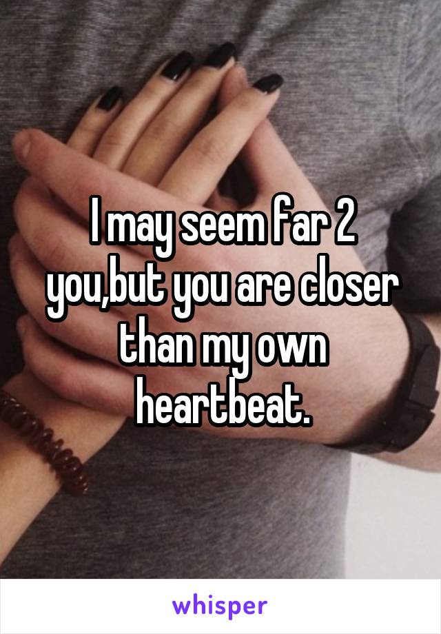 I may seem far 2 you,but you are closer than my own heartbeat.