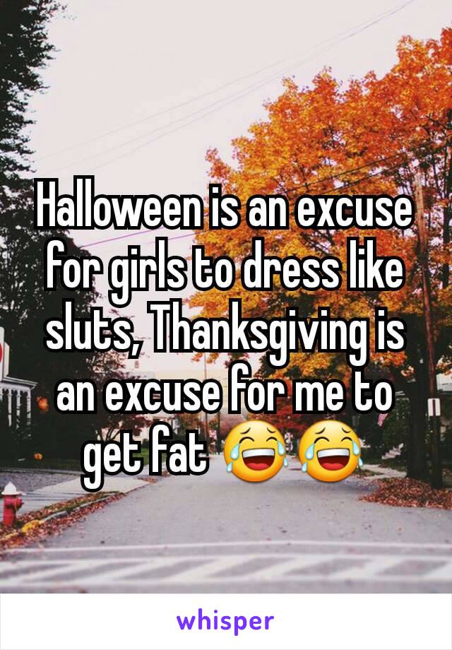 Halloween is an excuse for girls to dress like sluts, Thanksgiving is an excuse for me to get fat 😂😂