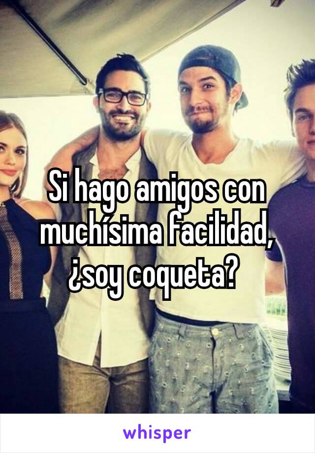 Si hago amigos con muchísima facilidad, ¿soy coqueta? 