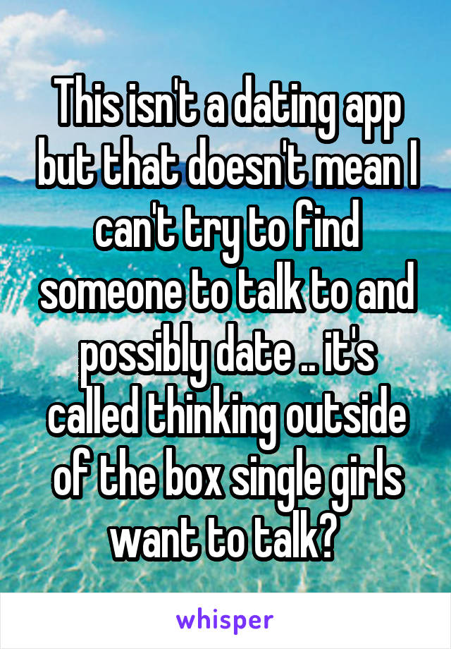 This isn't a dating app but that doesn't mean I can't try to find someone to talk to and possibly date .. it's called thinking outside of the box single girls want to talk? 