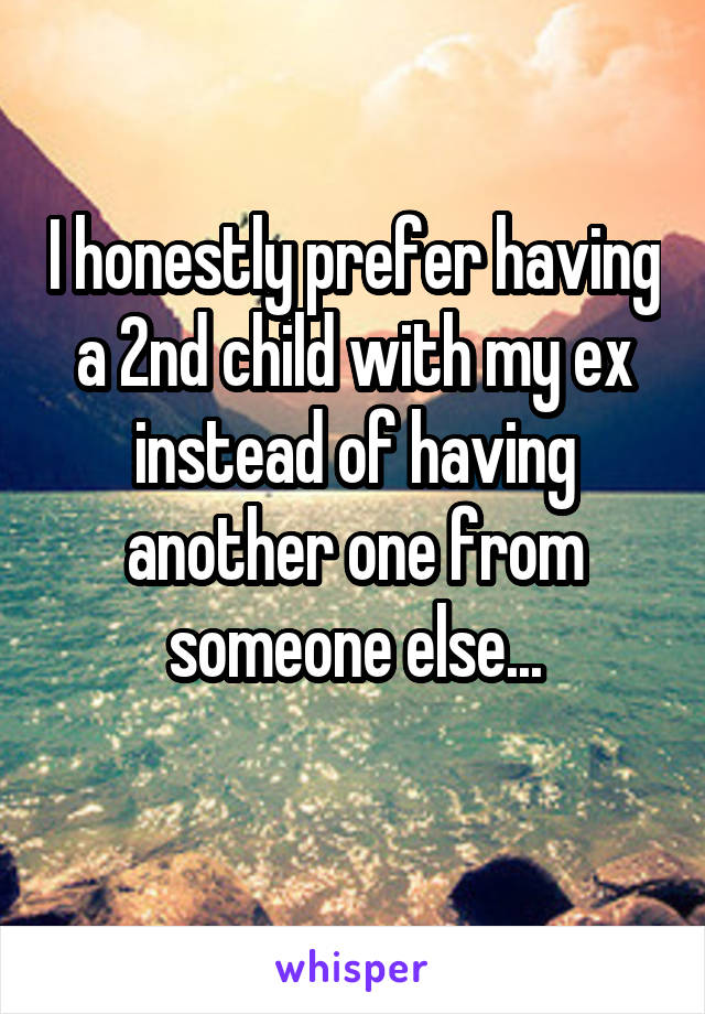 I honestly prefer having a 2nd child with my ex instead of having another one from someone else...
