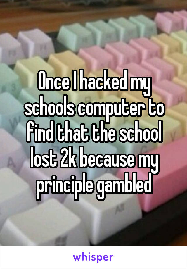 Once I hacked my schools computer to find that the school lost 2k because my principle gambled